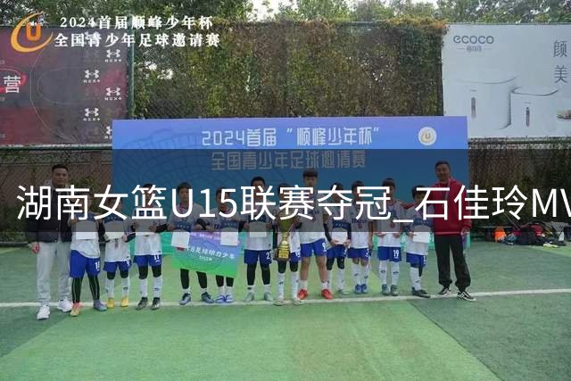 湖南女篮U15联赛夺冠 石佳玲MVP龚芳竹最佳教练