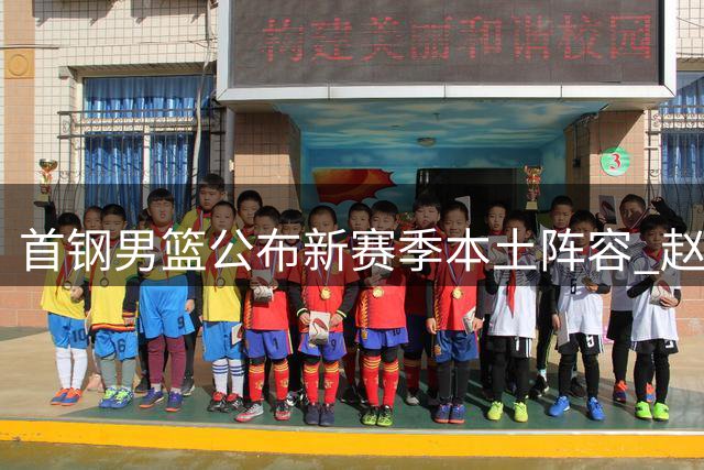 首钢男篮公布新赛季本土阵容 赵睿周琦领衔出征